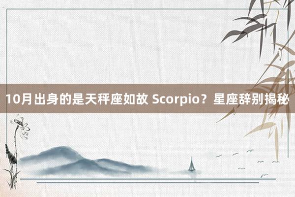 10月出身的是天秤座如故 Scorpio？星座辞别揭秘